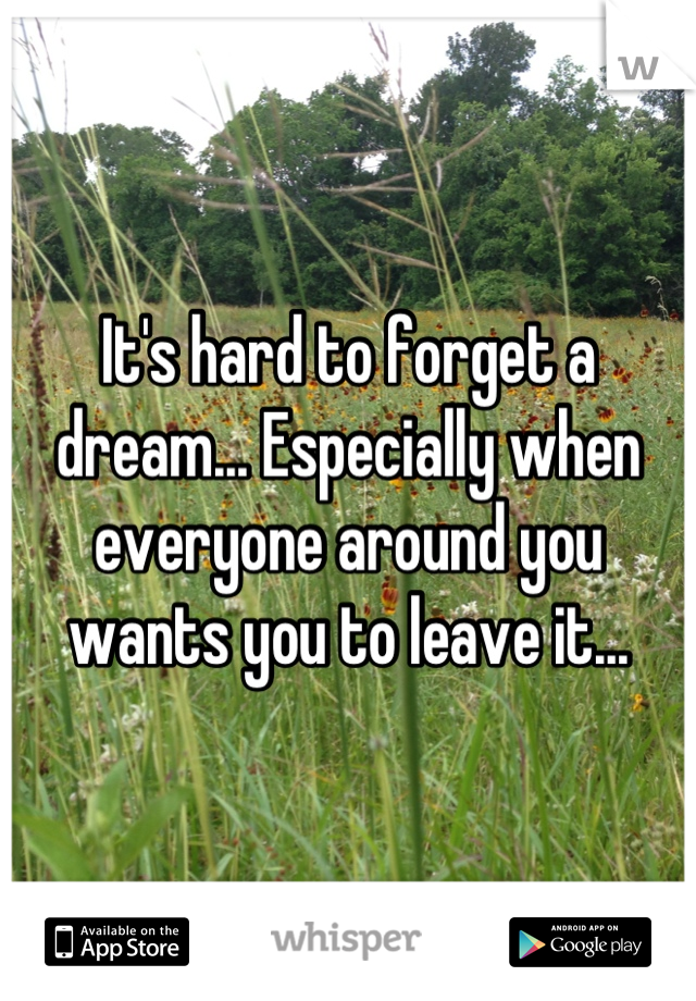 It's hard to forget a dream... Especially when everyone around you wants you to leave it...