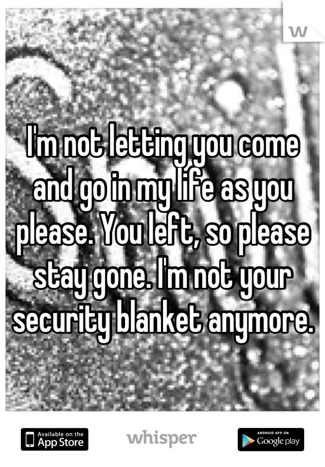 I'm not letting you come and go in my life as you please. You left, so please stay gone. I'm not your security blanket anymore.