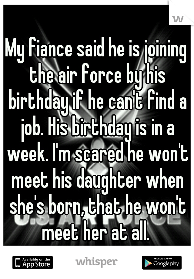 My fiance said he is joining the air force by his birthday if he can't find a job. His birthday is in a week. I'm scared he won't meet his daughter when she's born, that he won't meet her at all. 