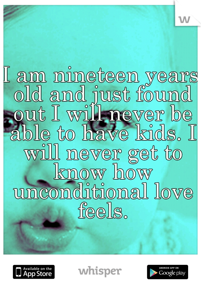 I am nineteen years old and just found out I will never be able to have kids. I will never get to know how unconditional love feels.