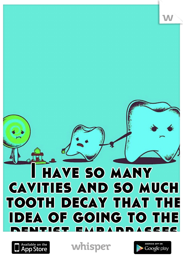 I have so many cavities and so much tooth decay that the idea of going to the dentist embarrasses me.
