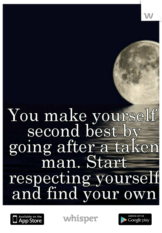 You make yourself second best by going after a taken man. Start respecting yourself and find your own man.