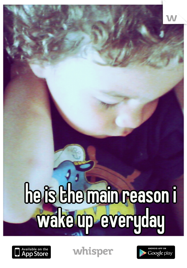 he is the main reason i wake up  everyday 