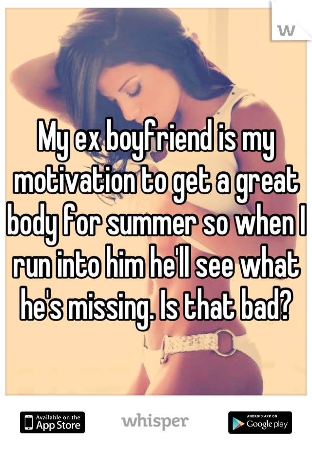 My ex boyfriend is my motivation to get a great body for summer so when I run into him he'll see what he's missing. Is that bad?