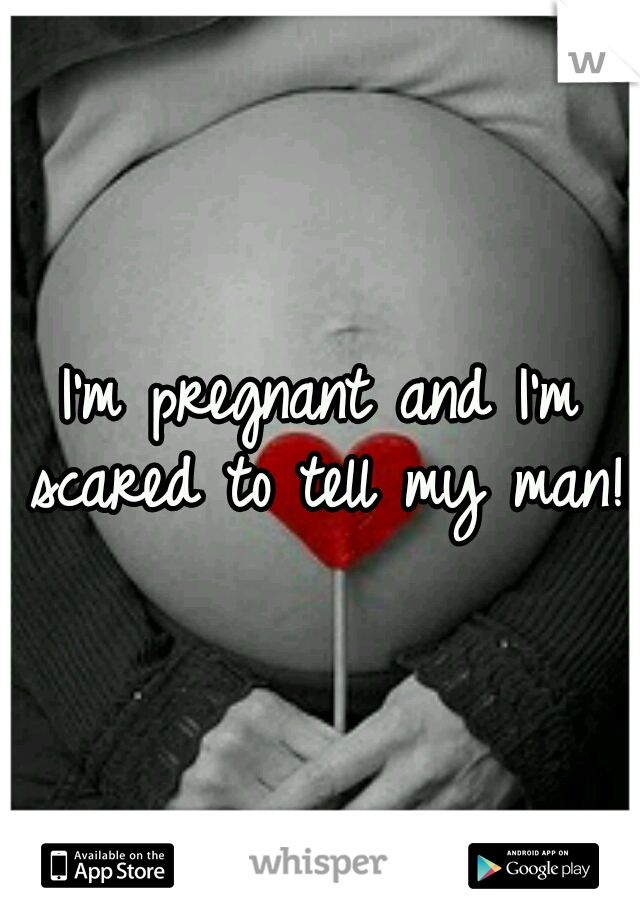 I'm pregnant and I'm scared to tell my man!!!