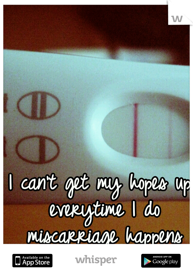 I can't get my hopes up everytime I do miscarriage happens