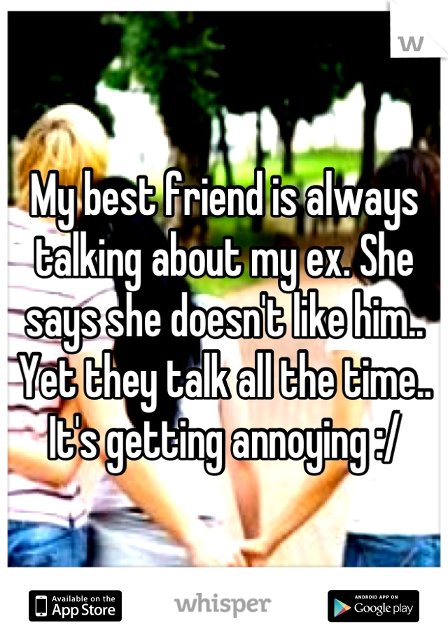 My best friend is always talking about my ex. She says she doesn't like him.. Yet they talk all the time.. It's getting annoying :/