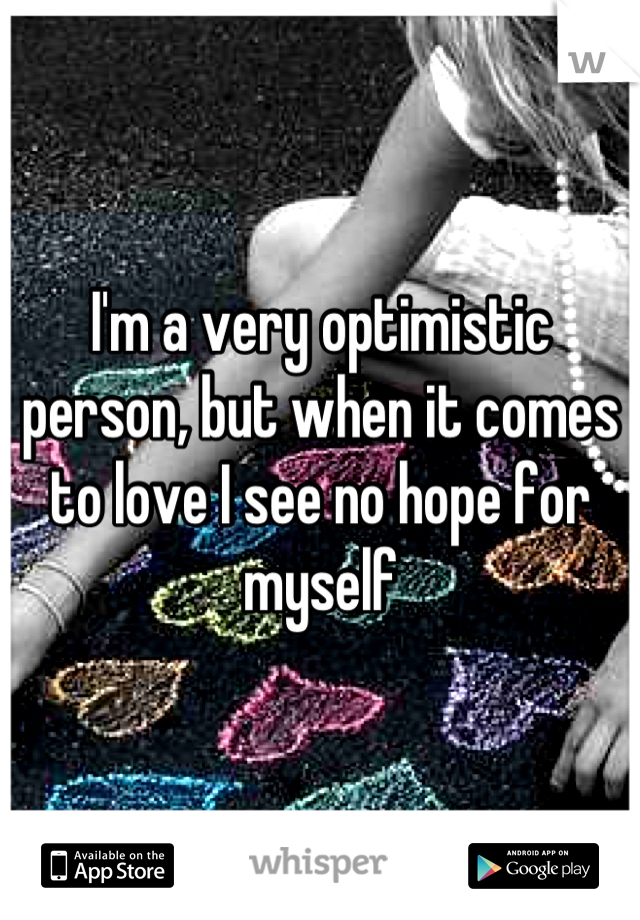 I'm a very optimistic person, but when it comes to love I see no hope for myself