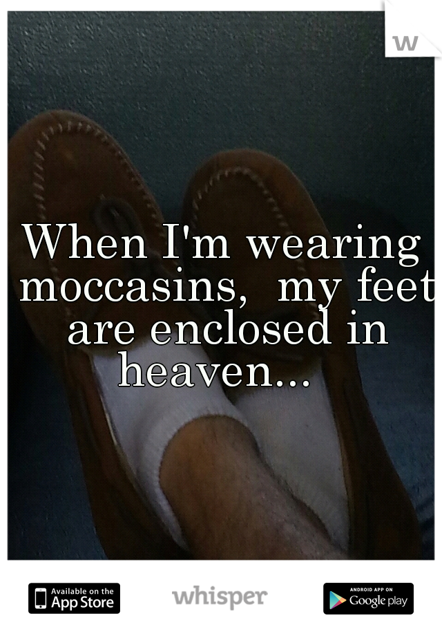 When I'm wearing moccasins,  my feet are enclosed in heaven...  