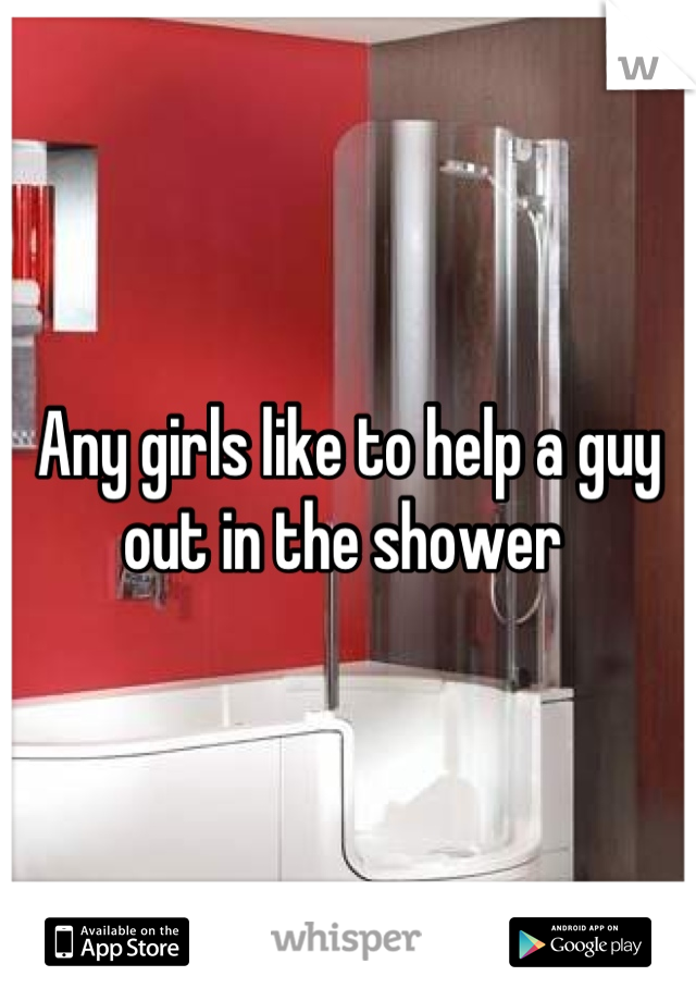 Any girls like to help a guy out in the shower 
