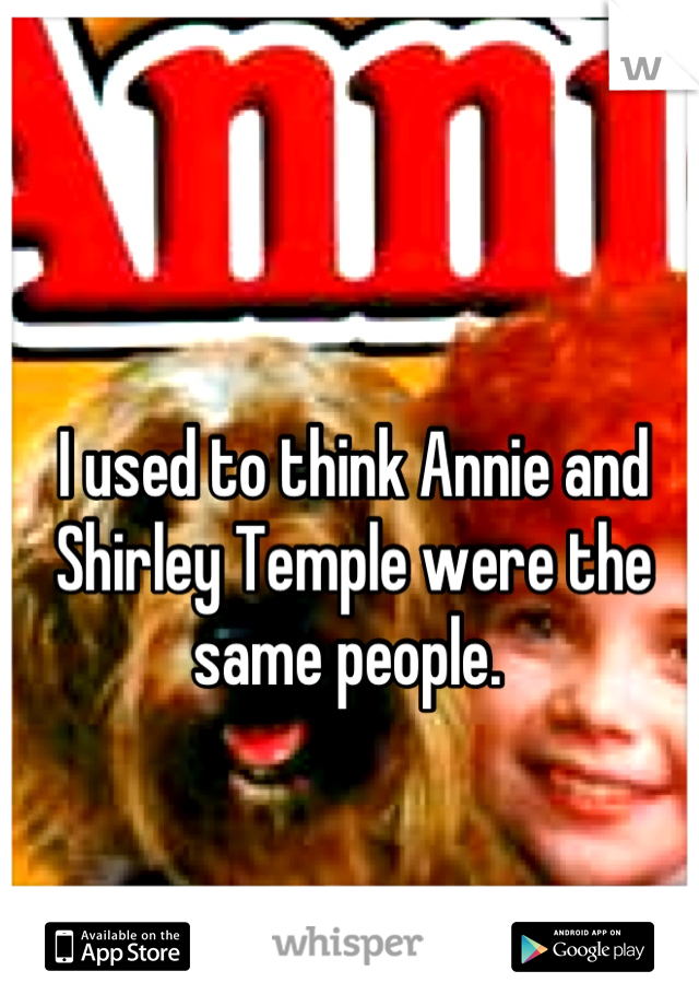 I used to think Annie and Shirley Temple were the same people. 