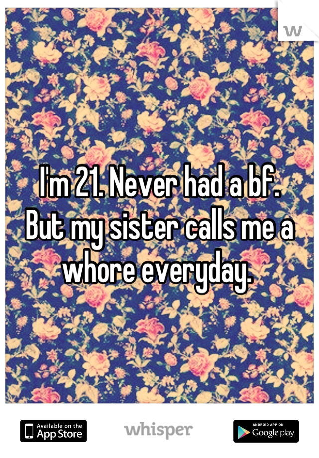 I'm 21. Never had a bf. 
But my sister calls me a whore everyday. 