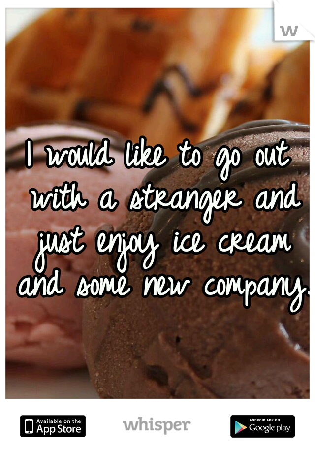 I would like to go out with a stranger and just enjoy ice cream and some new company. 
