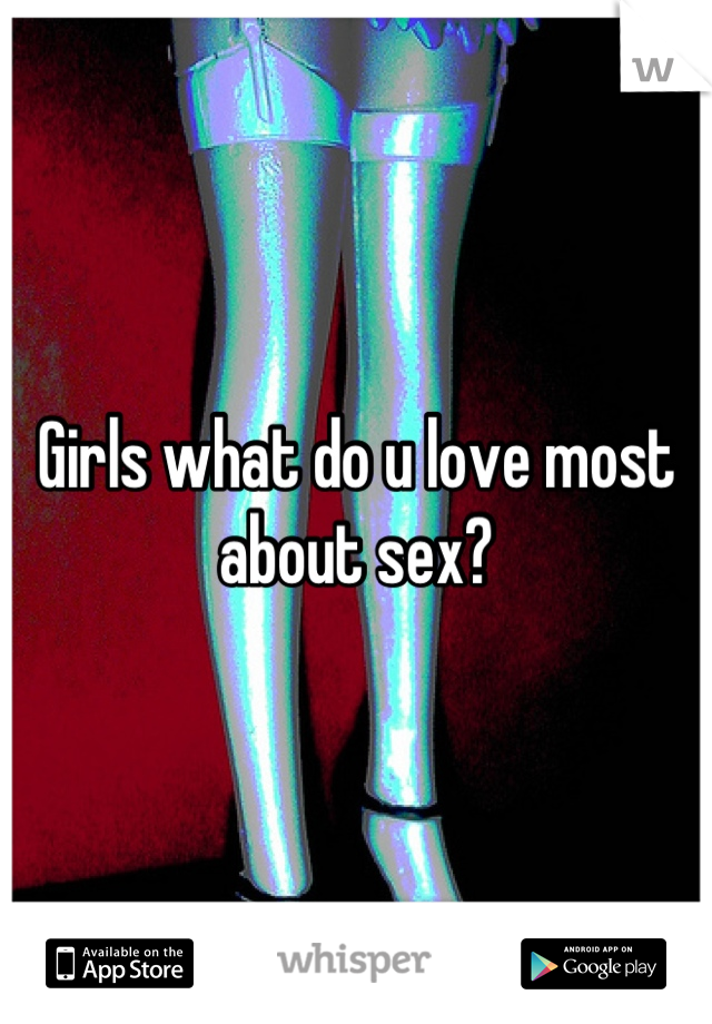 Girls what do u love most about sex?
