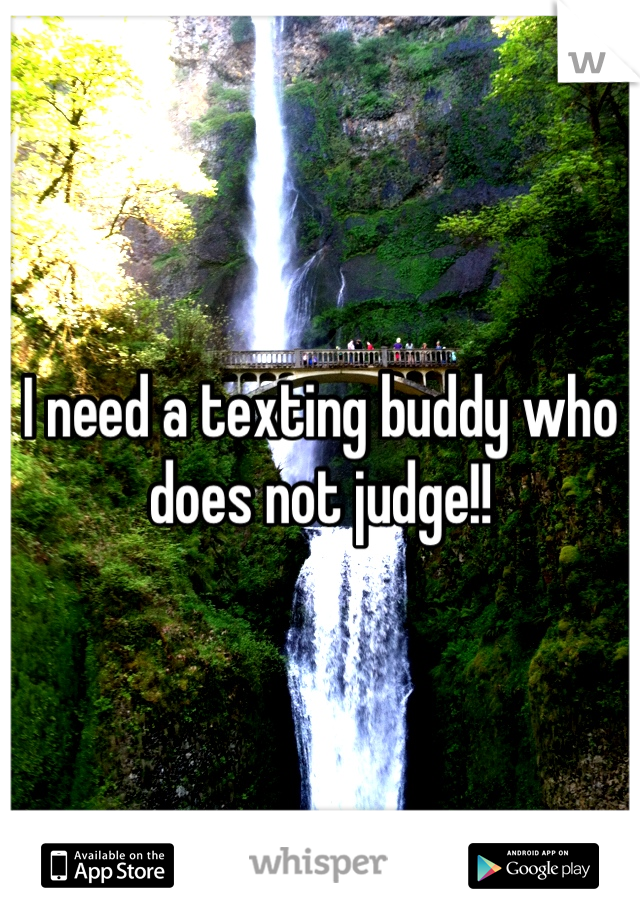 I need a texting buddy who does not judge!!