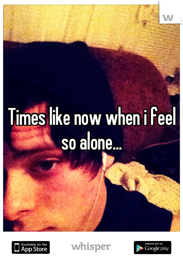Times like now when i feel so alone...