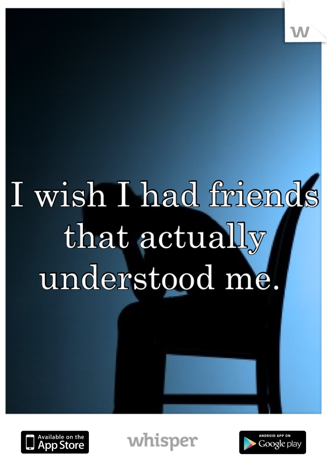 I wish I had friends that actually understood me. 