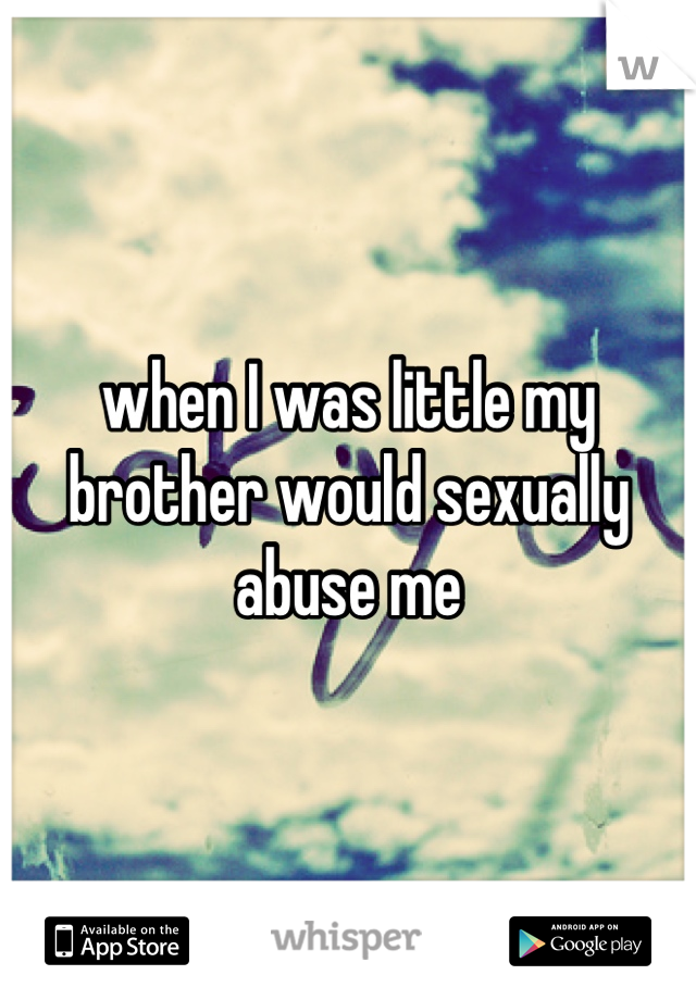 when I was little my brother would sexually abuse me