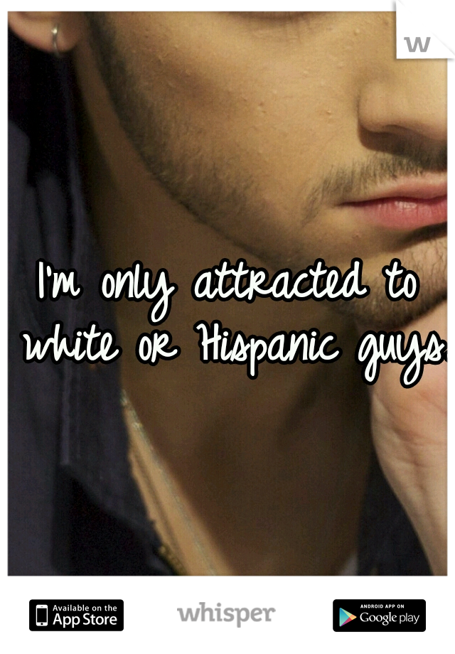 I'm only attracted to white or Hispanic guys. 