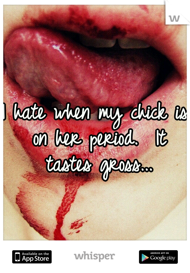 I hate when my chick is on her period.  It tastes gross...