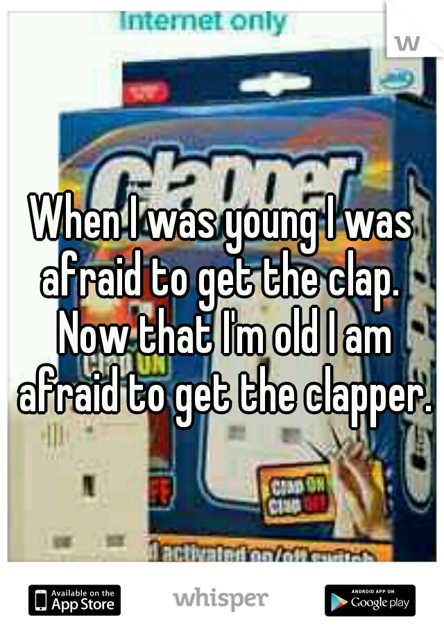 When I was young I was afraid to get the clap.  Now that I'm old I am afraid to get the clapper.