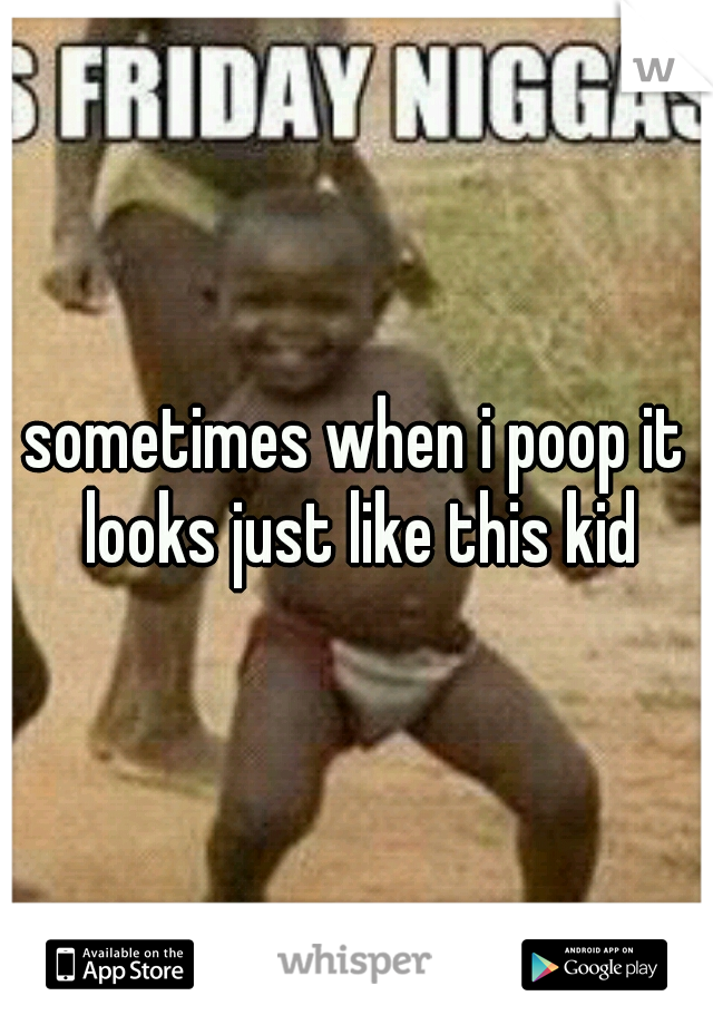 sometimes when i poop it looks just like this kid