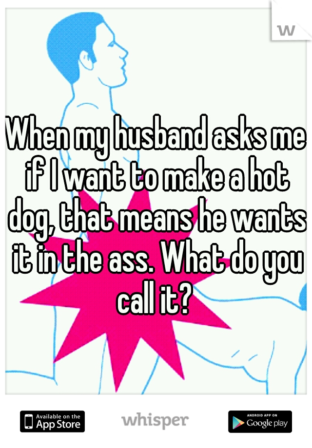 When my husband asks me if I want to make a hot dog, that means he wants it in the ass. What do you call it? 