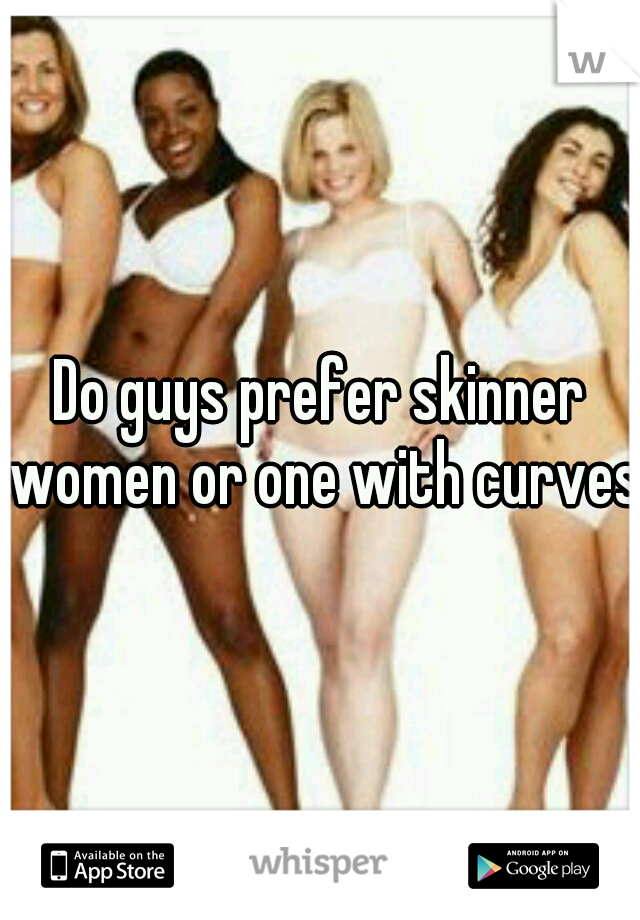 Do guys prefer skinner women or one with curves?