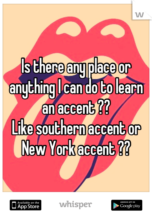 Is there any place or anything I can do to learn an accent ??
Like southern accent or New York accent ??