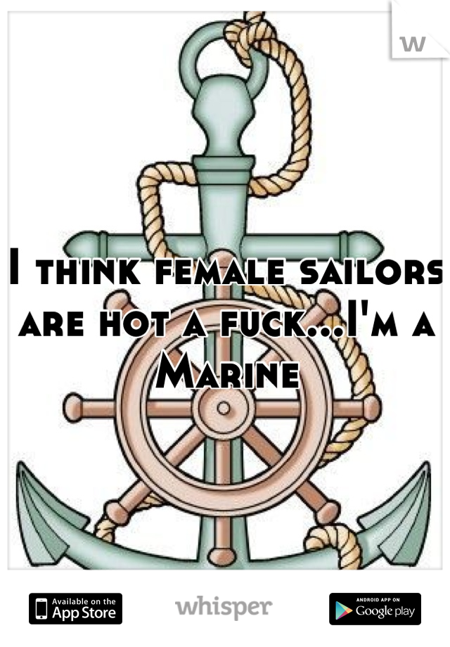 I think female sailors are hot a fuck...I'm a Marine