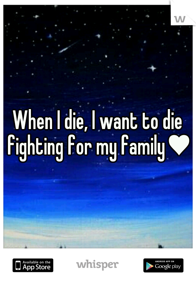 When I die, I want to die fighting for my family♥