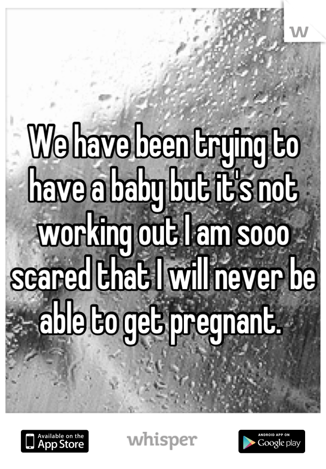 We have been trying to have a baby but it's not working out I am sooo scared that I will never be able to get pregnant. 