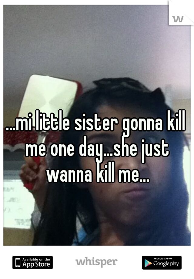 ...mi little sister gonna kill me one day...she just wanna kill me...