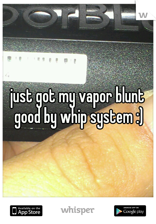 just got my vapor blunt good by whip system :)