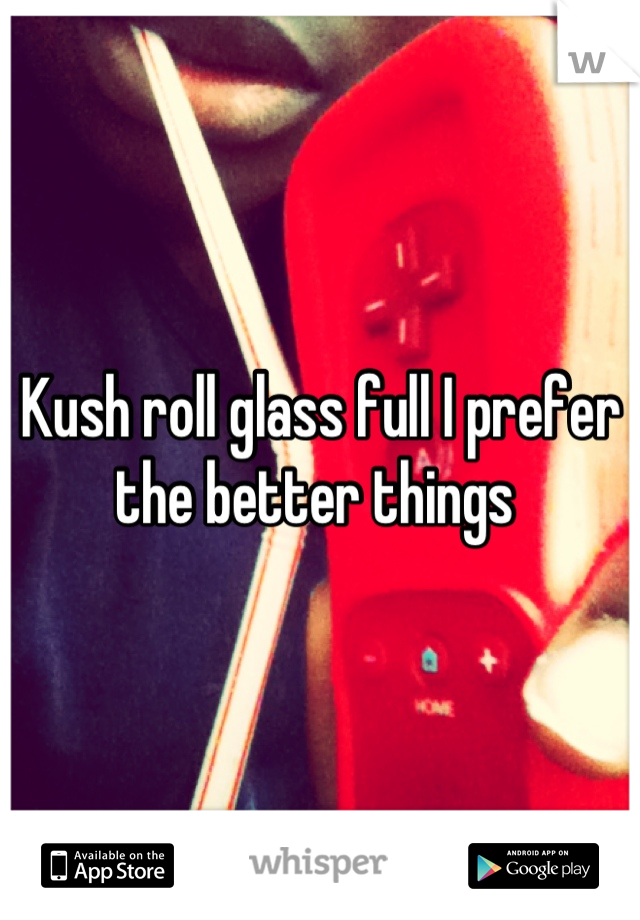 Kush roll glass full I prefer the better things 