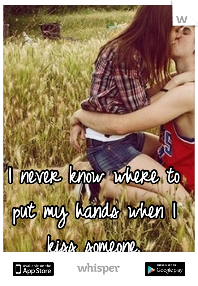 I never know where to put my hands when I kiss someone.