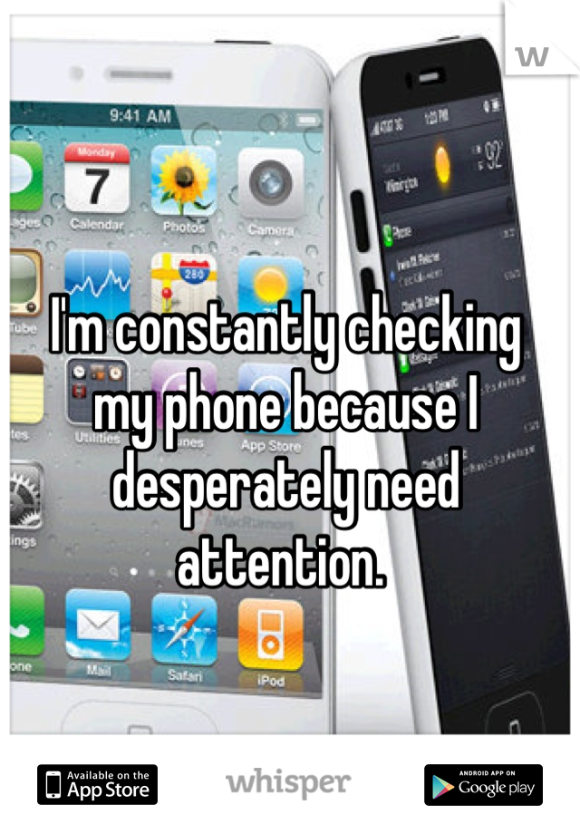 I'm constantly checking 
my phone because I 
desperately need attention. 