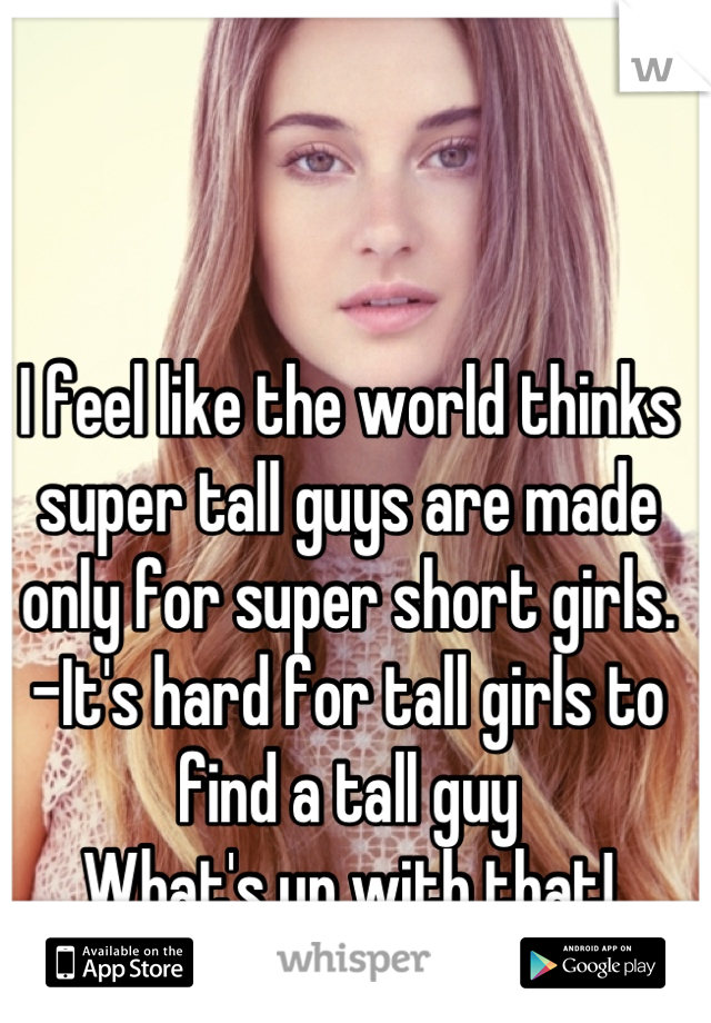 I feel like the world thinks super tall guys are made only for super short girls.
-It's hard for tall girls to find a tall guy
What's up with that!