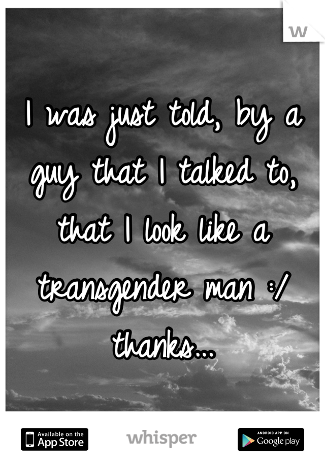 I was just told, by a guy that I talked to, that I look like a transgender man :/ thanks...