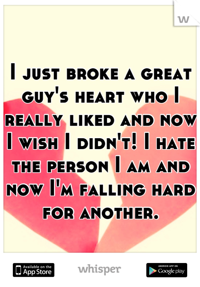 I just broke a great guy's heart who I really liked and now I wish I didn't! I hate the person I am and now I'm falling hard for another.