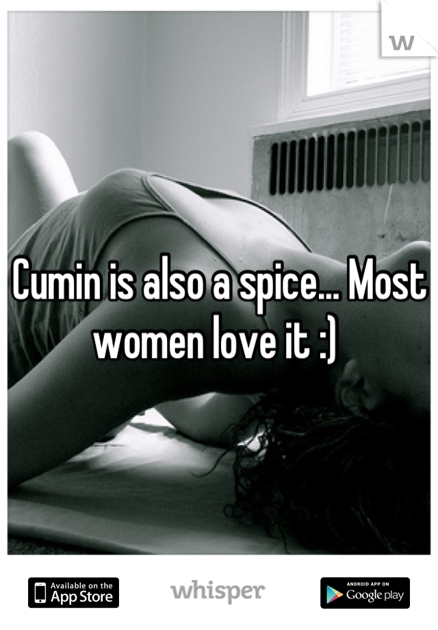 Cumin is also a spice... Most women love it :) 