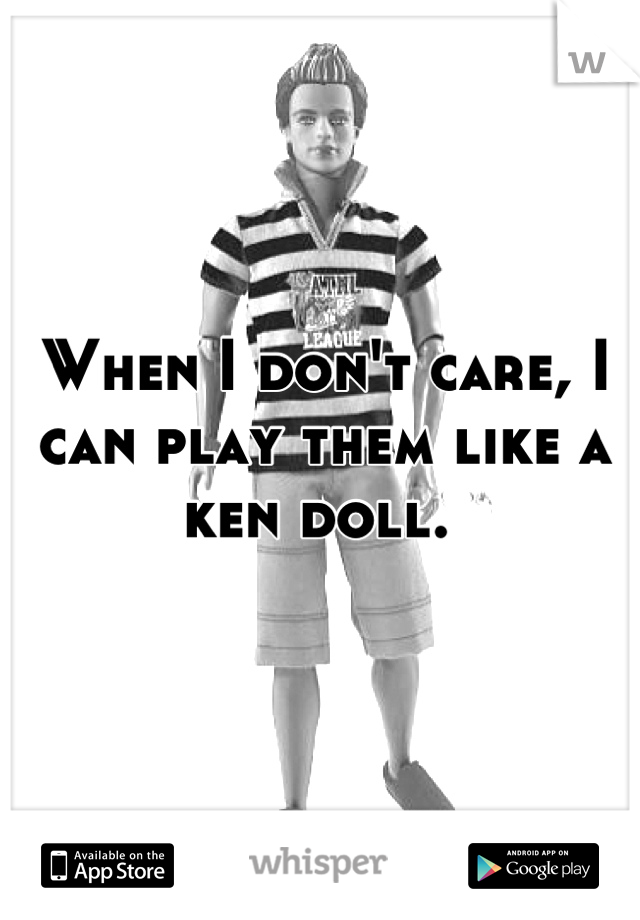 When I don't care, I can play them like a ken doll. 
