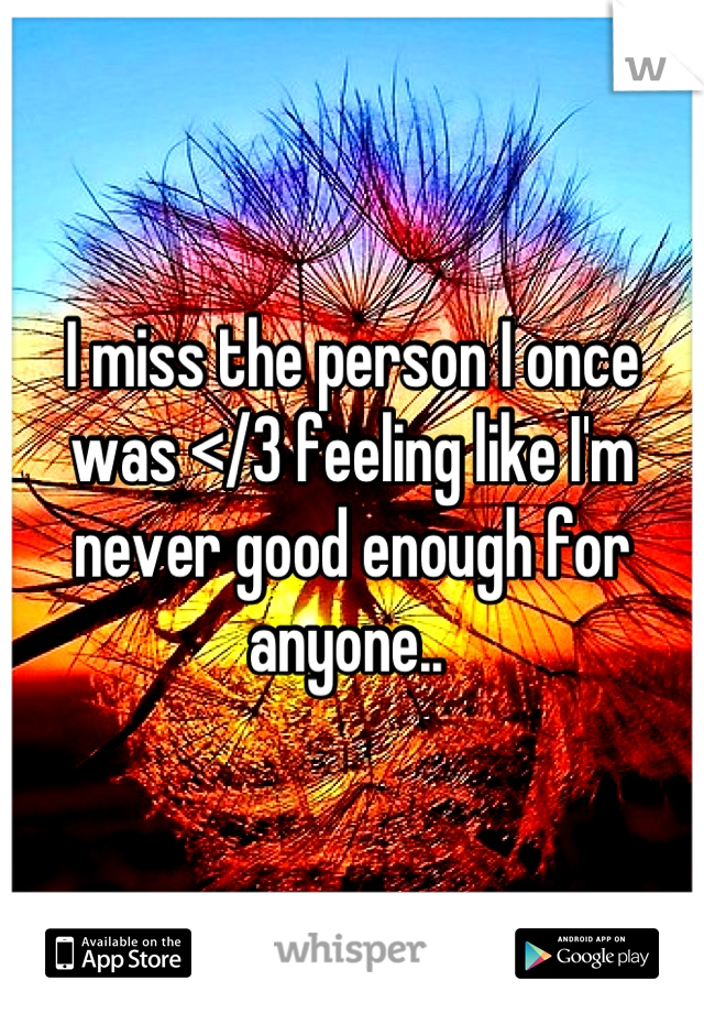 I miss the person I once was </3 feeling like I'm never good enough for anyone.. 