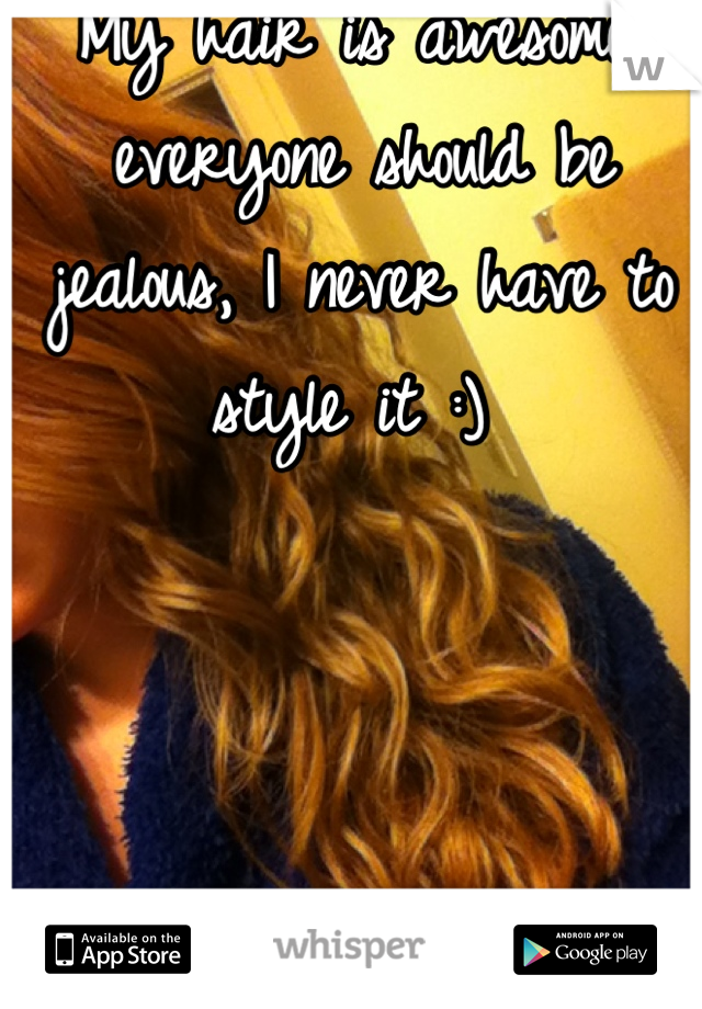 My hair is awesome, everyone should be jealous, I never have to style it :) 