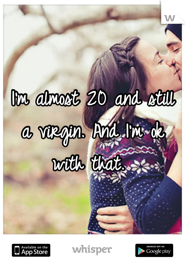I'm almost 20 and still a virgin. And I'm ok with that. 