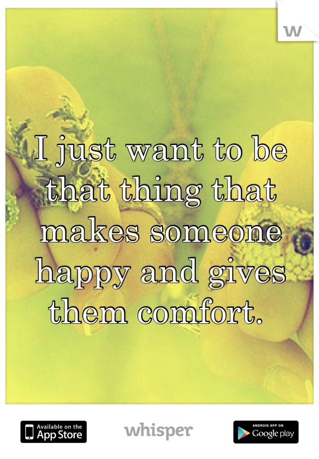 I just want to be that thing that makes someone happy and gives them comfort. 