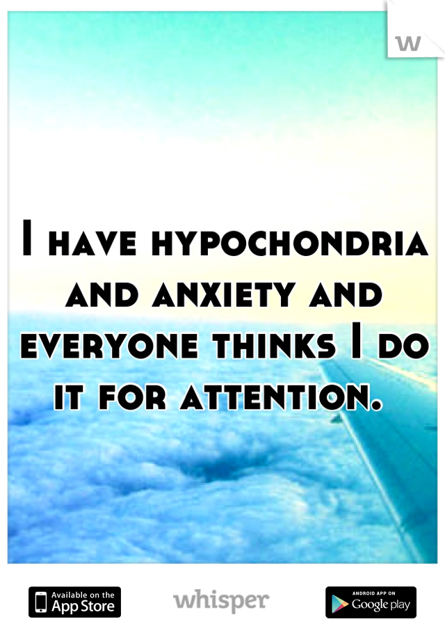 I have hypochondria and anxiety and everyone thinks I do it for attention. 