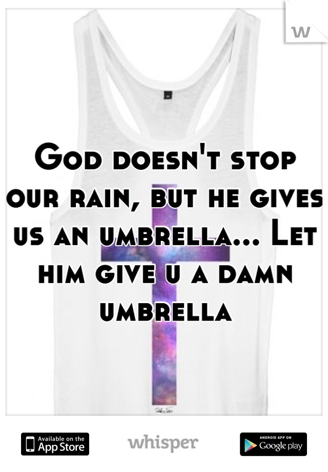 God doesn't stop our rain, but he gives us an umbrella... Let him give u a damn umbrella