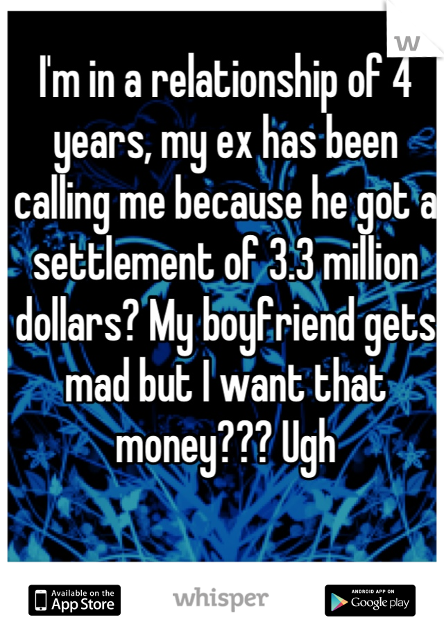 I'm in a relationship of 4 years, my ex has been calling me because he got a settlement of 3.3 million dollars? My boyfriend gets mad but I want that money??? Ugh
