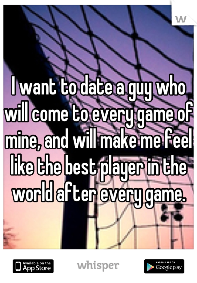 I want to date a guy who will come to every game of mine, and will make me feel like the best player in the world after every game.